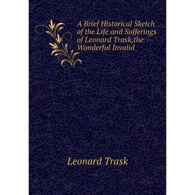 

Книга A Brief Historical Sketch of the Life and Sufferings of Leonard Trask,the Wonderful Invalid