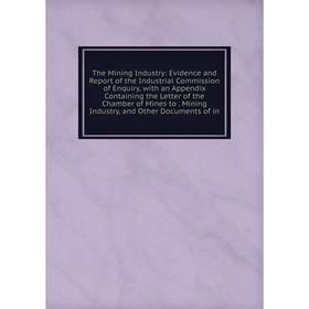 

Книга The Mining Industry: Evidence and Report of the Industrial Commission of Enquiry, with an Appendix Containing the Letter of the Chamber of Mines