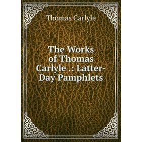 

Книга The Works of Thomas Carlyle.: Latter-Day Pamphlets