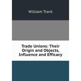 

Книга Trade Unions: Their Origin and Objects, Influence and Efficacy