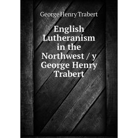 

Книга English Lutheranism in the Northwest / y George Henry Trabert