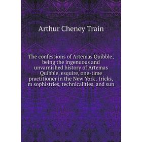 

Книга The confessions of Artemas Quibble; being the ingenuous and unvarnished history of Artemas Quibble, esquire, one-time practitioner in the New Yo
