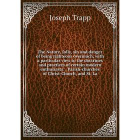

Книга The Nature, folly, sin and danger of being righteous overmuch, with a particular view to the doctrines and practices of certain modern enthusias