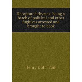 

Книга Recaptured rhymes; being a batch of political and other fugitives arrested and brought to book