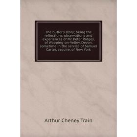 

Книга The butler's story; being the reflections, observations and experiences of Mr. Peter Ridges, of Wapping-on-Velley, Devon, sometime in the servic