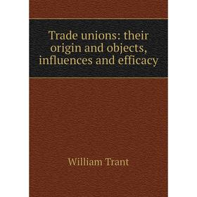 

Книга Trade unions: their origin and objects, influences and efficacy