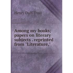 

Книга Among my books; papers on literary subjects. reprinted from Literature