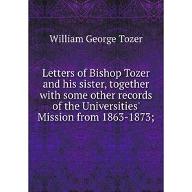 

Книга Letters of Bishop Tozer and his sister, together with some other records of the Universities' Mission from 1863-1873;