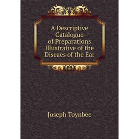 

Книга A Descriptive Catalogue of Preparations Illustrative of the Diseaes of the Ear