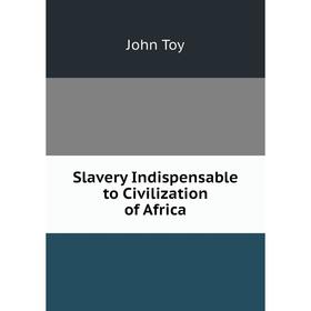 

Книга Slavery Indispensable to Civilization of Africa
