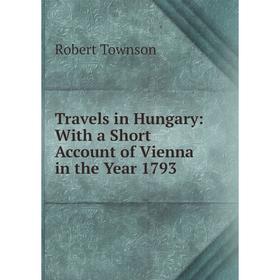 

Книга Travels in Hungary: With a Short Account of Vienna in the Year 1793