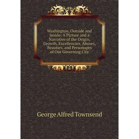 

Книга Washington, Outside and Inside: A Picture and a Narrative of the Origin, Growth, Excellencies, Abuses, Beauties, and Personages of Our Governing