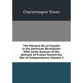 

Книга The Marquis De La Fayette in the American Revolution: With Some Account of the Attitude of France Toward the War of Independence, Volume 2