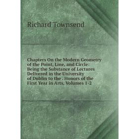 

Книга Chapters On the Modern Geometry of the Point, Line, and Circle: Being the Substance of Lectures Delivered in the University of Dublin to the. Ho