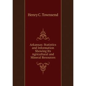 

Книга Arkansas: Statistics and Information Showing Its Agricultural and Mineral Resources