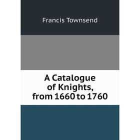 

Книга A Catalogue of Knights, from 1660 to 1760