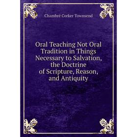 

Книга Oral Teaching Not Oral Tradition in Things Necessary to Salvation, the Doctrine of Scripture, Reason, and Antiquity