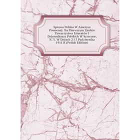 

Книга Sprawa Polska W Ameryce Pónocnej: Na Pierwszym Zjedzie Towarzystwa Literatów I Dziennikarzy Polskich W Syracuse, N. Y. W Dniach 2 I 3 Padziernik