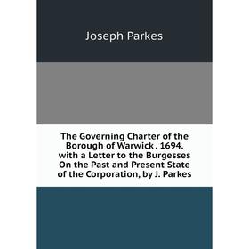 

Книга The Governing Charter of the Borough of Warwick. 1694. with a Letter to the Burgesses On the Past and Present State of the Corporation, by J. Pa