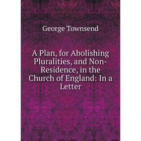 

Книга A Plan, for Abolishing Pluralities, and Non-Residence, in the Church of England: In a Letter