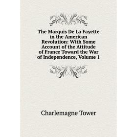 

Книга The Marquis De La Fayette in the American Revolution: With Some Account of the Attitude of France Toward the War of Independence, Volume 1