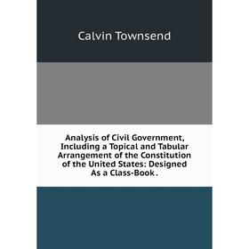 

Книга Analysis of Civil Government, Including a Topical and Tabular Arrangement of the Constitution of the United States: Designed As a Class-Book.