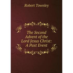 

Книга The Second Advent of the Lord Jesus Christ: A Past Event