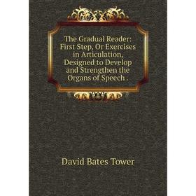 

Книга The Gradual Reader: First Step, Or Exercises in Articulation, Designed to Develop and Strengthen the Organs of Speech.