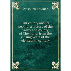 

Книга Our county and its people: a history of the valley and county of Chemung, from the closing years of the eighteenth century