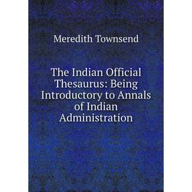 

Книга The Indian Official Thesaurus: Being Introductory to Annals of Indian Administration