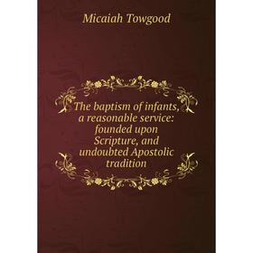 

Книга The baptism of infants, a reasonable service: founded upon Scripture, and undoubted Apostolic tradition