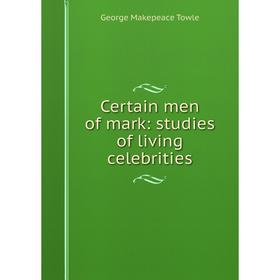 

Книга Certain men of mark: studies of living celebrities