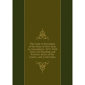 

Книга The Code of Procedure of the State of New York, As Amended to 1870: With Notes On Pleading and Practice, Rules of the Courts, and a Full Index