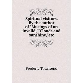 

Книга Spiritual visitors. By the author of Musings of an invalid,Clouds and sunshine,etc