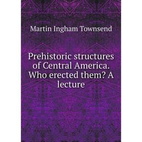

Книга Prehistoric structures of Central America. Who erected them A lecture