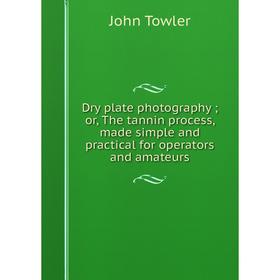 

Книга Dry plate photography; or, The tannin process, made simple and practical for operators and amateurs