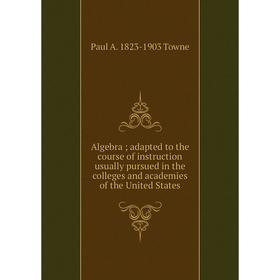 

Книга Algebra; adapted to the course of instruction usually pursued in the colleges and academies of the United States