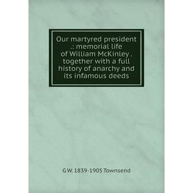 

Книга Our martyred president: memorial Life of William McKinley together with a full history of anarchy and its infamous deeds