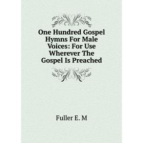 

Книга One Hundred Gospel Hymns For Male Voices: For Use Wherever The Gospel Is Preached