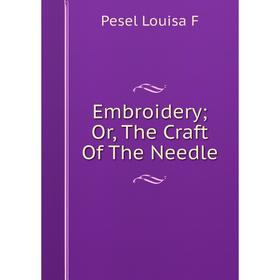 

Книга Embroidery; Or, The Craft Of The Needle