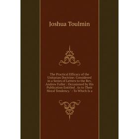 

Книга The Practical Efficacy of the Unitarian Doctrine: Considered in a Series of Letters to the Rev. Andrew Fuller: Occasioned by His Publication Ent