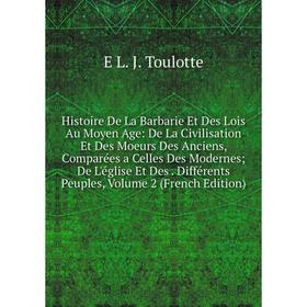 

Книга Histoire De La Barbarie Et Des Lois Au Moyen Age: De La Civilisation Et Des Moeurs Des Anciens, Comparées a Celles Des Modernes; De L'église Et