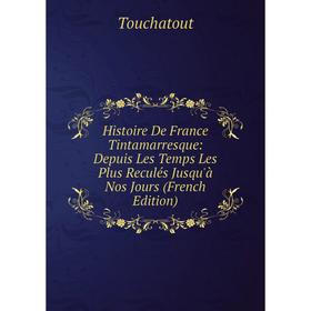 

Книга Histoire De France Tintamarresque: Depuis Les Temps Les Plus Reculés Jusqu'à Nos Jours (French Edition)