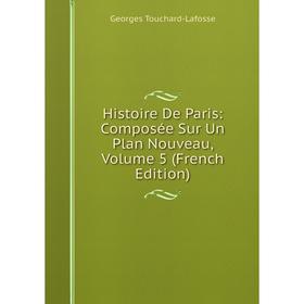 

Книга Histoire De Paris: Composée Sur Un Plan Nouveau, Volume 5 (French Edition)