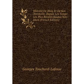 

Книга Histoire De Blois Et De Son Territoire, Depuis Les Temps Les Plus Reculés Jusqua Nos Jours (French Edition)