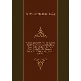 

Книга Chroniques De L'oeil-de-boeuf: Des Petits Appartements De La Cour Et Des Salons De Paris Sous Louis Xiv, La Régence, Louis Xv, Et Louis Xvi (Fre