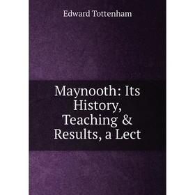 

Книга Maynooth: Its History, Teaching & Results, a Lect