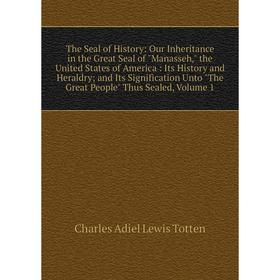 

Книга The Seal of History: Our Inheritance in the Great Seal of Manasseh, the United States of America: Its History and Heraldry; and Its Significatio