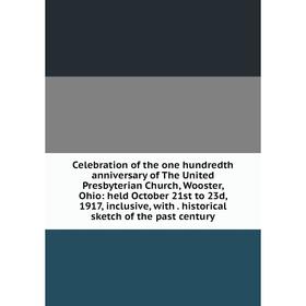 

Книга Celebration of the one hundredth anniversary of The United Presbyterian Church, Wooster, Ohio: held October 21st to 23d, 1917, inclusive, with.