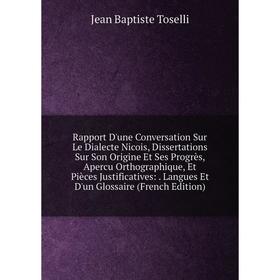

Книга Rapport D'une Conversation Sur Le Dialecte Nicois, Dissertations Sur Son Origine Et Ses Progrès, Apercu Orthographique, Et Pièces Justificatives
